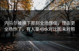 内马尔被换下那刻全场愣住，理由更全场炸了，有人拿49tk对比图来对照