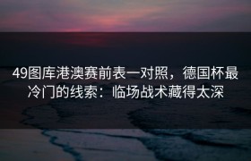 49图库港澳赛前表一对照，德国杯最冷门的线索：临场战术藏得太深