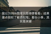我以为99tk图库只是随便看看，结果差点授权了敏感权限：看似小事，其实是关键