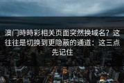 澳门時時彩相关页面突然换域名？这往往是切换到更隐蔽的通道：这三点先记住
