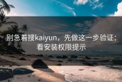 别急着搜kaiyun，先做这一步验证：看安装权限提示