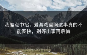 我差点中招，爱游戏官网这事真的不能图快，别等出事再后悔