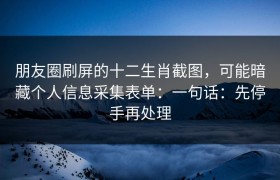 朋友圈刷屏的十二生肖截图，可能暗藏个人信息采集表单：一句话：先停手再处理