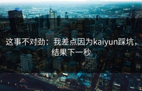 这事不对劲：我差点因为kaiyun踩坑，结果下一秒