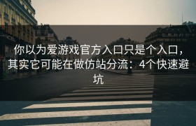 你以为爱游戏官方入口只是个入口，其实它可能在做仿站分流：4个快速避坑