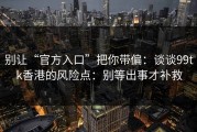 别让“官方入口”把你带偏：谈谈99tk香港的风险点：别等出事才补救