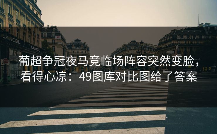 葡超争冠夜马竞临场阵容突然变脸，看得心凉：49图库对比图给了答案