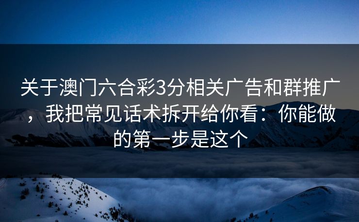 关于澳门六合彩3分相关广告和群推广，我把常见话术拆开给你看：你能做的第一步是这个