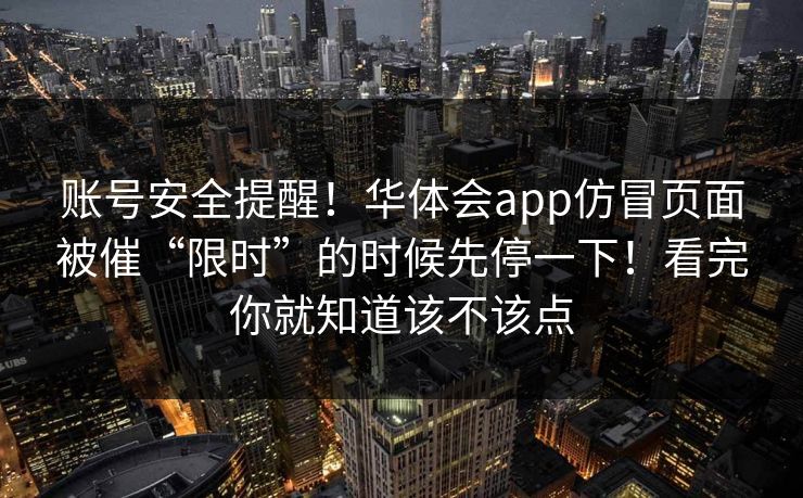 账号安全提醒！华体会app仿冒页面被催“限时”的时候先停一下！看完你就知道该不该点