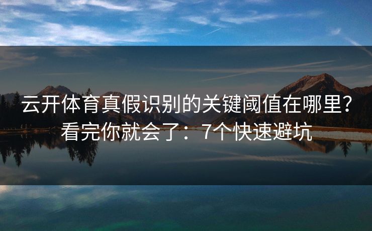 云开体育真假识别的关键阈值在哪里?看完你就会了:7个快速避坑 云开体育真假识别的关键阈值在哪里?看完你就会了:7个快速避坑