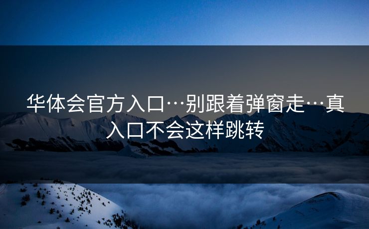 华体会官方入口…别跟着弹窗走…真入口不会这样跳转