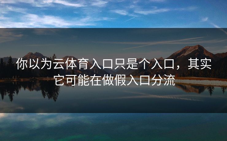 你以为云体育入口只是个入口，其实它可能在做假入口分流