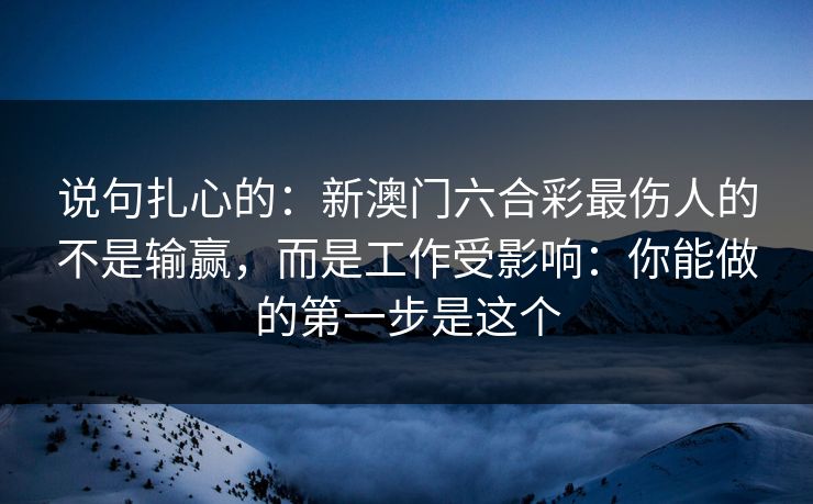 说句扎心的：新澳门六合彩最伤人的不是输赢，而是工作受影响：你能做的第一步是这个