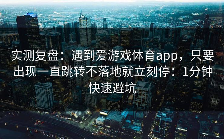 实测复盘：遇到爱游戏体育app，只要出现一直跳转不落地就立刻停：1分钟快速避坑