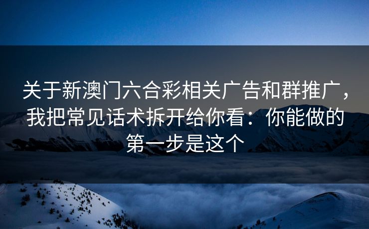 关于新澳门六合彩相关广告和群推广，我把常见话术拆开给你看：你能做的第一步是这个