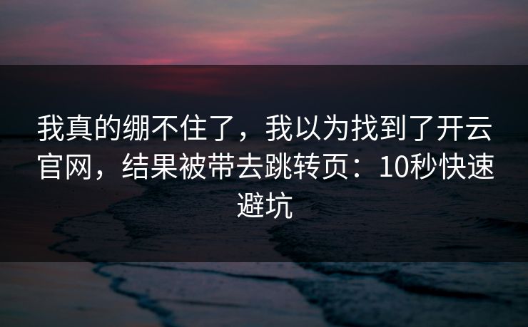 我真的绷不住了，我以为找到了开云官网，结果被带去跳转页：10秒快速避坑