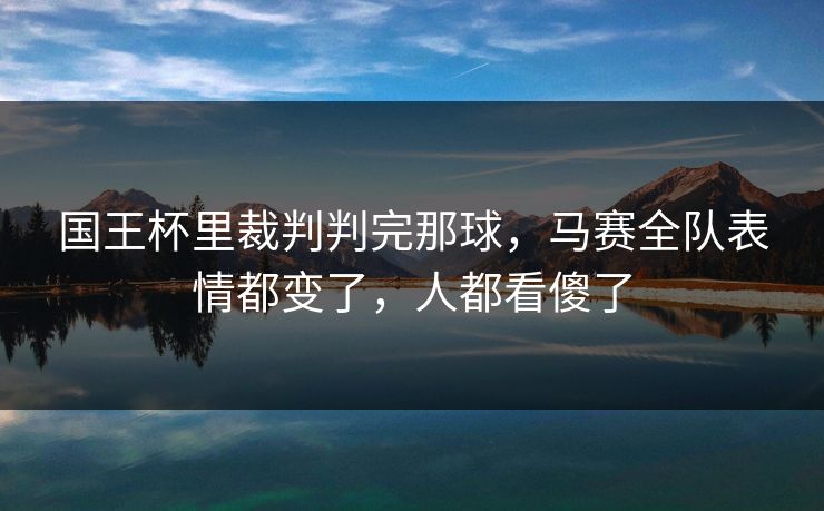 国王杯里裁判判完那球，马赛全队表情都变了，人都看傻了