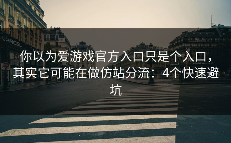你以为爱游戏官方入口只是个入口，其实它可能在做仿站分流：4个快速避坑
