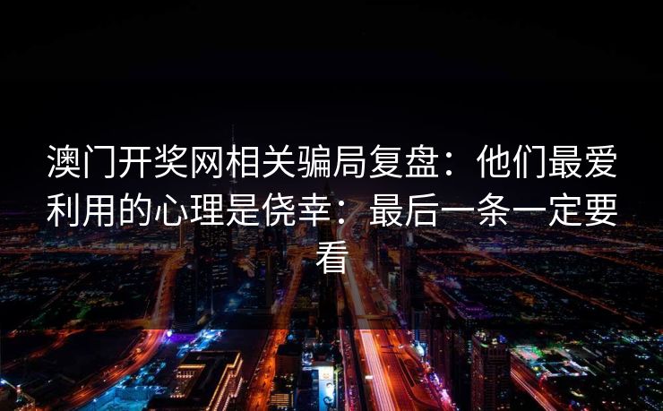 澳门开奖网相关骗局复盘:他们最爱利用的心理是侥幸:最后一条一定要看 澳门开奖网相关骗局复盘:他们最爱利用的心理是侥幸:最后一条一定要看