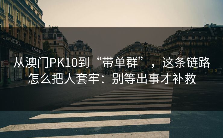 从澳门PK10到“带单群”,这条链路怎么把人套牢:别等出事才补救 从澳门PK10到“带单群”,这条链路怎么把人套牢:别等出事才补救