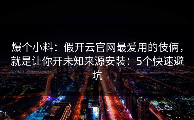 爆个小料：假开云官网最爱用的伎俩，就是让你开未知来源安装：5个快速避坑