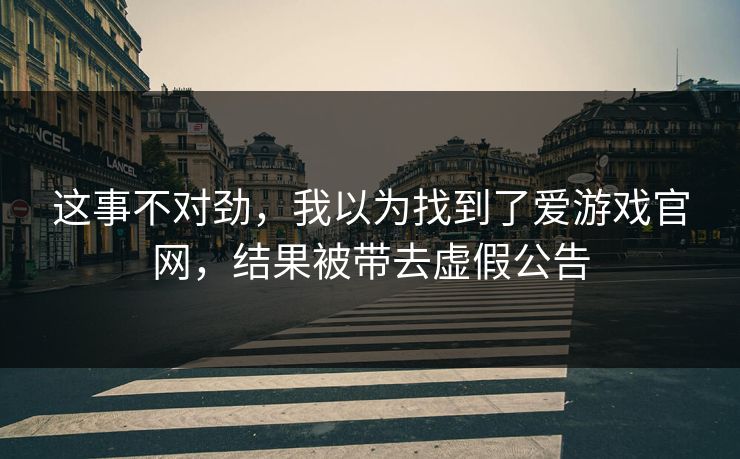 这事不对劲，我以为找到了爱游戏官网，结果被带去虚假公告