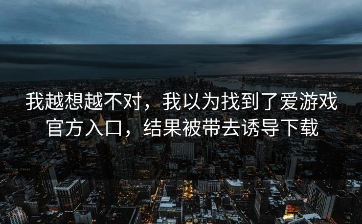 我越想越不对，我以为找到了爱游戏官方入口，结果被带去诱导下载