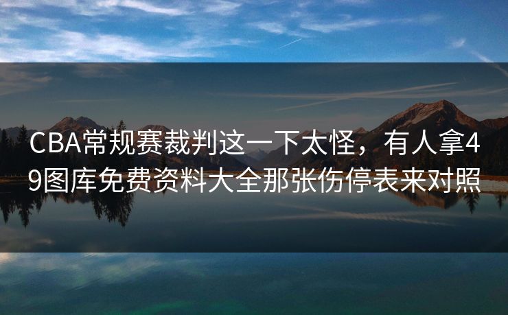 CBA常规赛裁判这一下太怪，有人拿49图库免费资料大全那张伤停表来对照