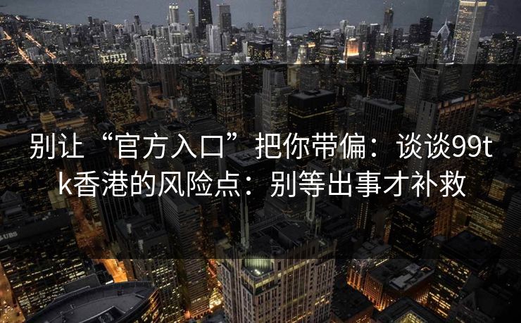 别让“官方入口”把你带偏：谈谈99tk香港的风险点：别等出事才补救