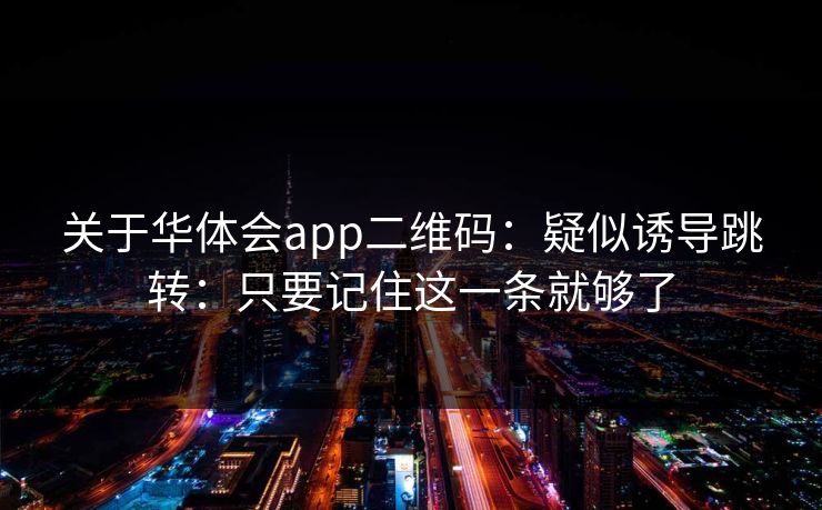 关于华体会app二维码：疑似诱导跳转：只要记住这一条就够了