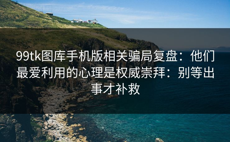 99tk图库手机版相关骗局复盘：他们最爱利用的心理是权威崇拜：别等出事才补救