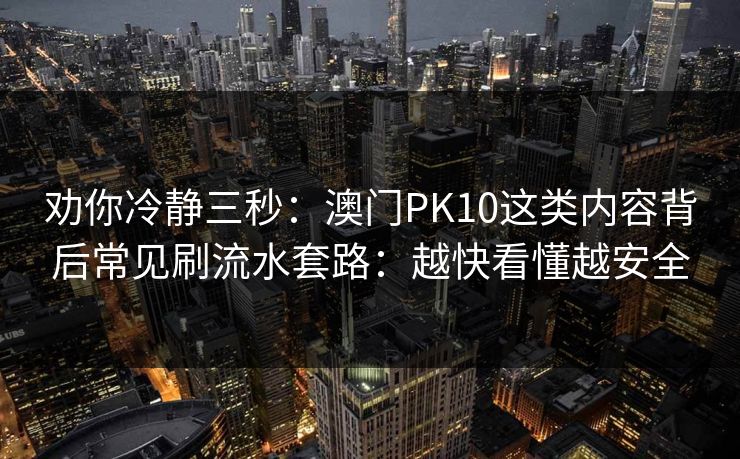 劝你冷静三秒:澳门PK10这类内容背后常见刷流水套路:越快看懂越安全 劝你冷静三秒:澳门PK10这类内容背后常见刷流水套路:越快看懂越安全