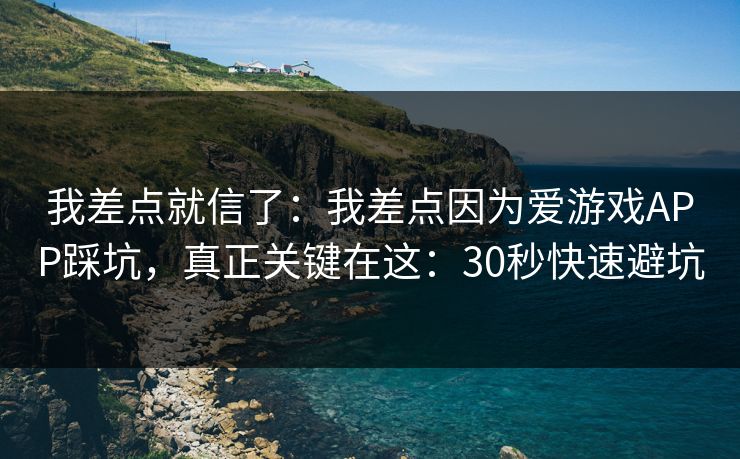 我差点就信了：我差点因为爱游戏APP踩坑，真正关键在这：30秒快速避坑