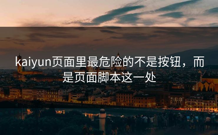 kaiyun页面里最危险的不是按钮，而是页面脚本这一处