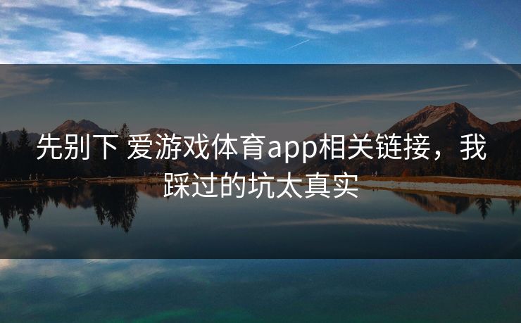 先别下 爱游戏体育app相关链接，我踩过的坑太真实