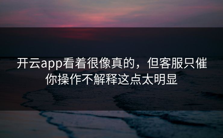 开云app看着很像真的，但客服只催你操作不解释这点太明显