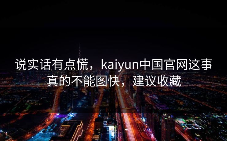 说实话有点慌，kaiyun中国官网这事真的不能图快，建议收藏