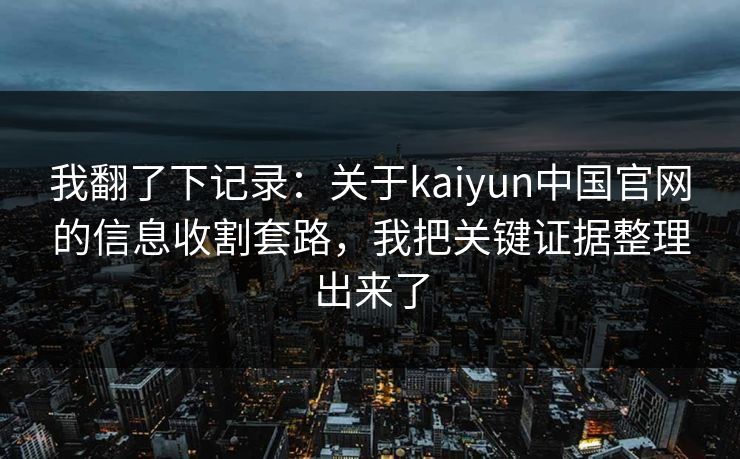 我翻了下记录：关于kaiyun中国官网的信息收割套路，我把关键证据整理出来了