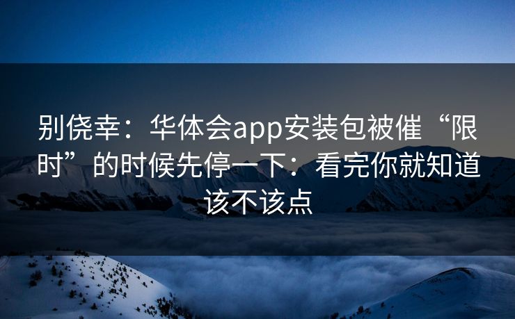 别侥幸:华体会app安装包被催“限时”的时候先停一下:看完你就知道该不该点 别侥幸:华体会app安装包被催“限时”的时候先停一下:看完你就知道该不该点