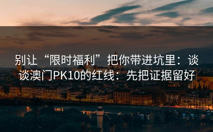 别让“限时福利”把你带进坑里:谈谈澳门PK10的红线:先把证据留好 别让“限时福利”把你带进坑里:谈谈澳门PK10的红线:先把证据留好