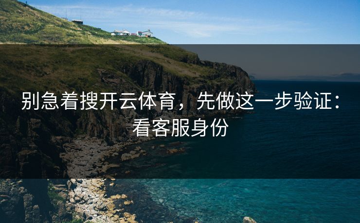 别急着搜开云体育，先做这一步验证：看客服身份