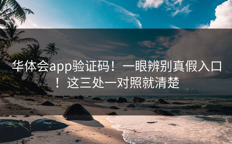 华体会app验证码！一眼辨别真假入口！这三处一对照就清楚