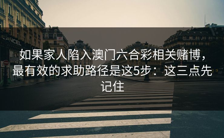 如果家人陷入澳门六合彩相关赌博,最有效的求助路径是这5步:这三点先记住 如果家人陷入澳门六合彩相关赌博,最有效的求助路径是这5步:这三点先记住
