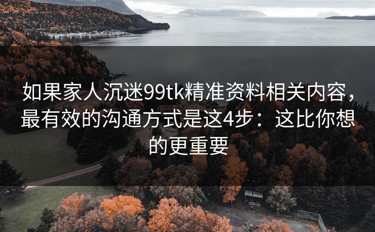 如果家人沉迷99tk精准资料相关内容,最有效的沟通方式是这4步:这比你想的更重要 如果家人沉迷99tk精准资料相关内容,最有效的沟通方式是这4步:这比你想的更重要