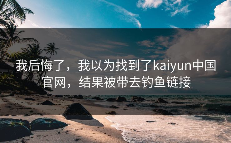 我后悔了，我以为找到了kaiyun中国官网，结果被带去钓鱼链接
