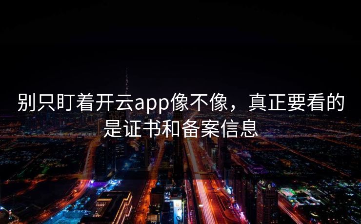 别只盯着开云app像不像，真正要看的是证书和备案信息