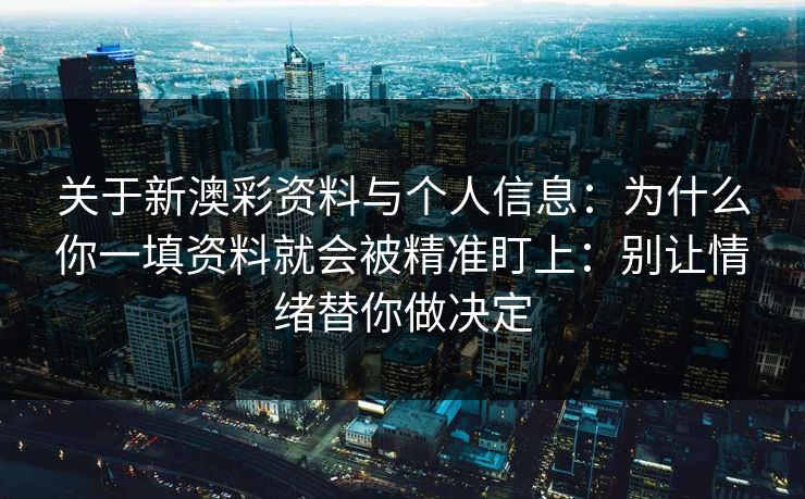 关于新澳彩资料与个人信息：为什么你一填资料就会被精准盯上：别让情绪替你做决定
