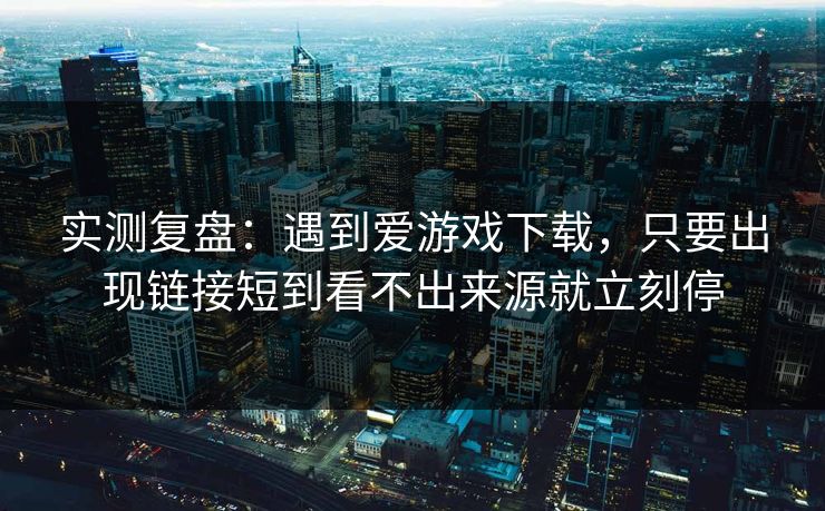 实测复盘:遇到爱游戏下载,只要出现链接短到看不出来源就立刻停 实测复盘:遇到爱游戏下载,只要出现链接短到看不出来源就立刻停