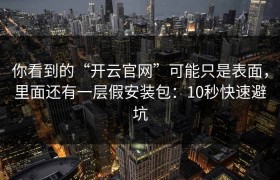 你看到的“开云官网”可能只是表面，里面还有一层假安装包：10秒快速避坑