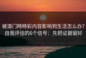 被澳门時時彩内容影响到生活怎么办？自我评估的6个信号：先把证据留好